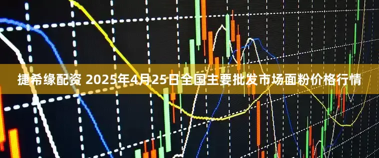 捷希缘配资 2025年4月25日全国主要批发市场面粉价格行情