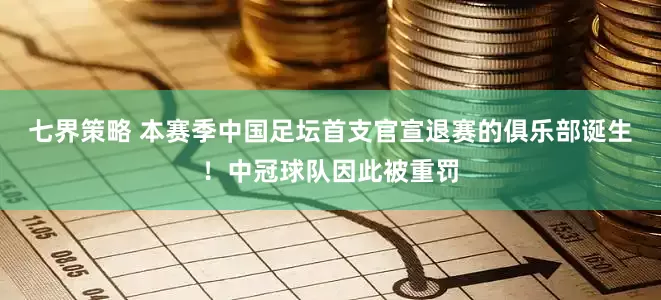 七界策略 本赛季中国足坛首支官宣退赛的俱乐部诞生！中冠球队因此被重罚