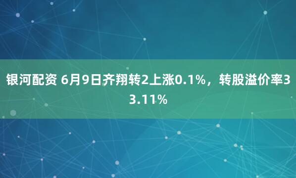 银河配资 6月9日齐翔转2上涨0.1%，转股溢价率33.11%