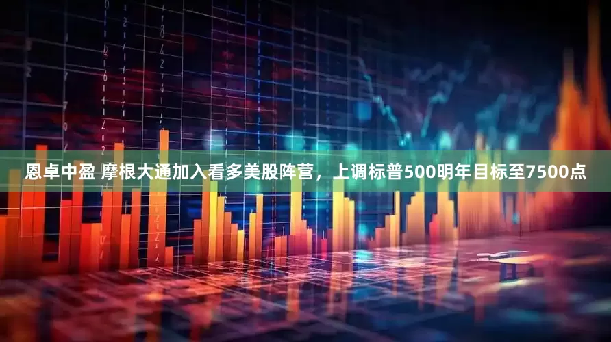 恩卓中盈 摩根大通加入看多美股阵营，上调标普500明年目标至7500点